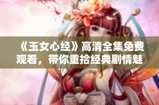 《玉女心经》高清全集免费观看，带你重拾经典剧情魅力