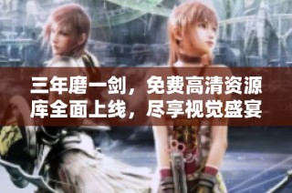 三年磨一剑，免费高清资源库全面上线，尽享视觉盛宴