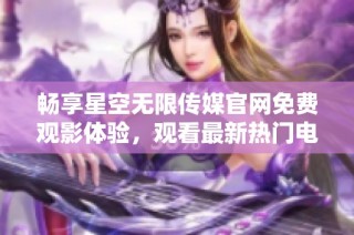 畅享星空无限传媒官网免费观影体验，观看最新热门电视剧