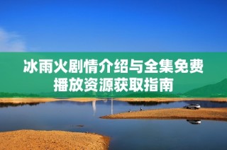 冰雨火剧情介绍与全集免费播放资源获取指南
