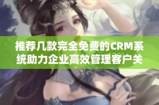 推荐几款完全免费的CRM系统助力企业高效管理客户关系