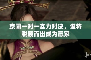 京圈一对一实力对决，谁将脱颖而出成为赢家