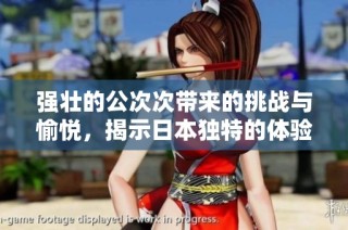 强壮的公次次带来的挑战与愉悦，揭示日本独特的体验与刺激