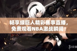 畅享绿巨人精彩赛事直播，免费观看NBA激战瞬间！