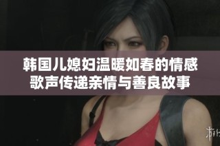 韩国儿媳妇温暖如春的情感歌声传递亲情与善良故事