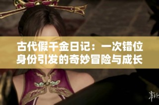 古代假千金日记：一次错位身份引发的奇妙冒险与成长故事