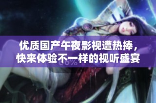 优质国产午夜影视遭热捧，快来体验不一样的视听盛宴！