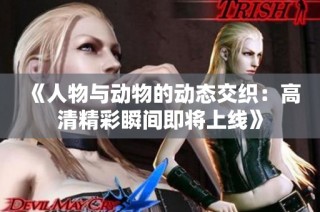 《人物与动物的动态交织：高清精彩瞬间即将上线》
