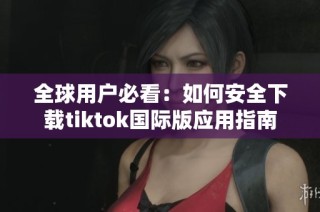 全球用户必看：如何安全下载tiktok国际版应用指南