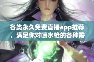 各类永久免费直播app推荐，满足你对喷水枪的各种需求