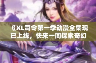 《XL司令第一季动漫全集现已上线，快来一同探索奇幻冒险吧》