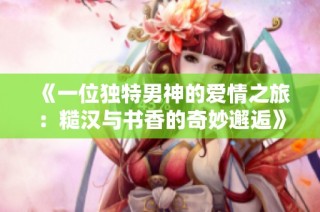 《一位独特男神的爱情之旅：糙汉与书香的奇妙邂逅》