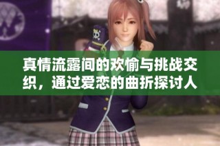 真情流露间的欢愉与挑战交织，通过爱恋的曲折探讨人性的深邃