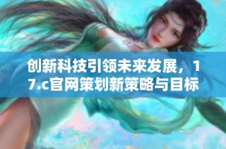 创新科技引领未来发展，17.c官网策划新策略与目标