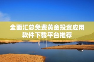 全面汇总免费黄金投资应用软件下载平台推荐