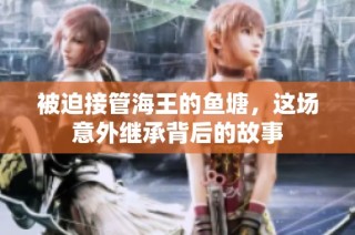 被迫接管海王的鱼塘，这场意外继承背后的故事