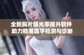 全新胸片曝光率提升软件 助力精准医学检测与诊断