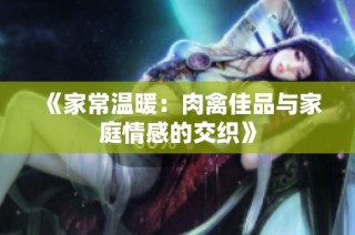 《家常温暖：肉禽佳品与家庭情感的交织》