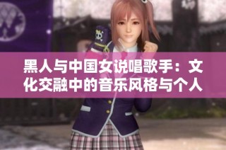 黑人与中国女说唱歌手：文化交融中的音乐风格与个人风采探讨