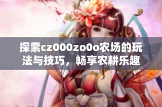 探索cz000zo0o农场的玩法与技巧，畅享农耕乐趣