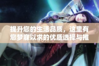提升您的生活品质，这里有您梦寐以求的优质选择与推荐