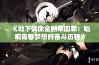 《地下偶像全剧集回顾：唱响青春梦想的奋斗历程》