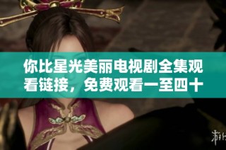 你比星光美丽电视剧全集观看链接，免费观看一至四十集精彩内容