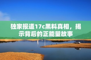 独家报道17c黑料真相，揭示背后的正能量故事