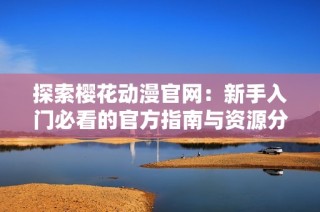 探索樱花动漫官网：新手入门必看的官方指南与资源分享