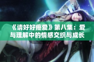 《请好好疼爱》第八集：爱与理解中的情感交织与成长探索