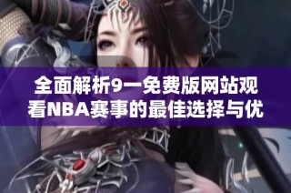 全面解析9一免费版网站观看NBA赛事的最佳选择与优势