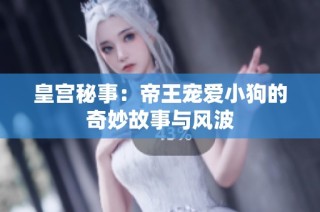 皇宫秘事：帝王宠爱小狗的奇妙故事与风波