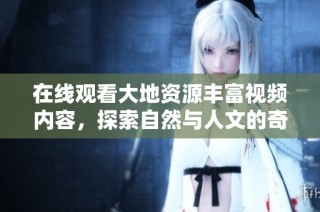 在线观看大地资源丰富视频内容，探索自然与人文的奇妙结合