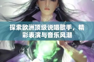 探索欧洲顶级说唱歌手，精彩表演与音乐风潮