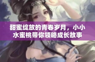 甜蜜绽放的青春岁月，小小水蜜桃带你领略成长故事