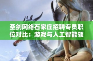 圣剑网络石家庄招聘专员职位对比：游戏与人工智能领域的挑战与机会