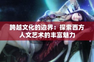 跨越文化的边界：探索西方人文艺术的丰富魅力
