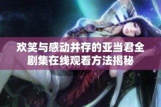 欢笑与感动并存的亚当君全剧集在线观看方法揭秘