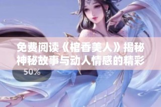 免费阅读《棺香美人》揭秘神秘故事与动人情感的精彩旅程