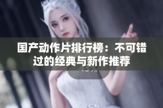 国产动作片排行榜：不可错过的经典与新作推荐