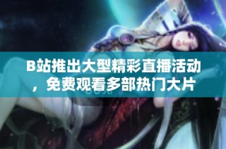 B站推出大型精彩直播活动，免费观看多部热门大片