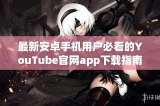 最新安卓手机用户必看的YouTube官网app下载指南与使用技巧