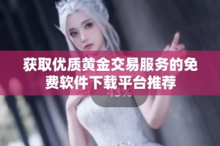 获取优质黄金交易服务的免费软件下载平台推荐