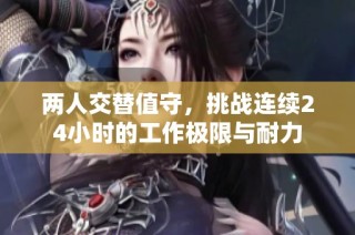 两人交替值守，挑战连续24小时的工作极限与耐力