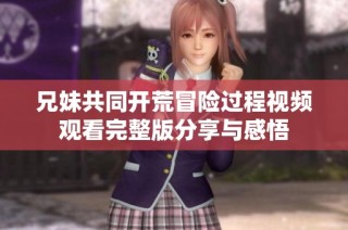 兄妹共同开荒冒险过程视频观看完整版分享与感悟