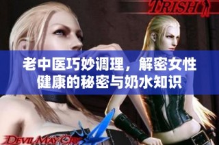老中医巧妙调理，解密女性健康的秘密与奶水知识