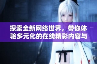 探索全新网络世界，带你体验多元化的在线精彩内容与服务