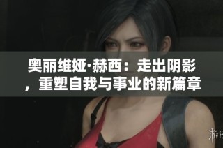 奥丽维娅·赫西：走出阴影，重塑自我与事业的新篇章