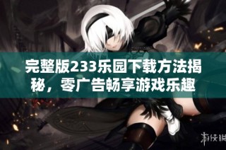 完整版233乐园下载方法揭秘，零广告畅享游戏乐趣