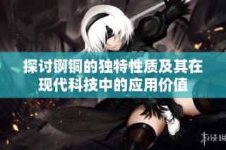 探讨锕铜的独特性质及其在现代科技中的应用价值